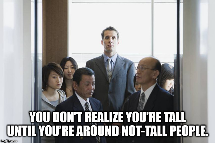 Shower Thoughts - crowded lift - You Don'T Realize You'Re Tall Until You'Re Around NotTall People. imgflip.com