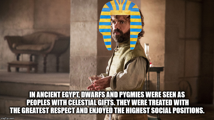 tyrion lannister peter dinklage - In Ancient Egypt, Dwarfs And Pygmies Were Seen As Peoples With Celestial Gifts. They Were Treated With The Greatest Respect And Enjoyed The Highest Social Positions. imgflip.com Kimet