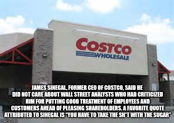 costco wholesale - Costco James Sinegal, Former Ceo Of Costco, Said He Did Not Care About Wall Street Analysts Who Had Criticized Him For Putting Good Treatment Of Employees And Customers Ahead Of Pleasing holders. A Favorite Quote Attributed To Sinegalis