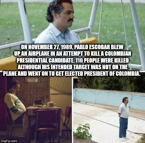 your coworker is gone - On , Pablo Escobar Blew Up An Airplane In An Attempt To Kill A Colombian Presidential Candidate. 110 People Were Killed Although His Intended Target Was Not On The Plane And Went On To Get Elected President Of Colombia imgflip.com