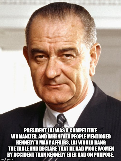 36 president - President Lbj Was A Competitive Womanizer, And Whenever People Mentioned Kennedy'S Many Affairs, Lbj Would Bang The Table And Declare That He Had More Women By Accident Than Kennedy Ever Had On Purpose imgflip.com