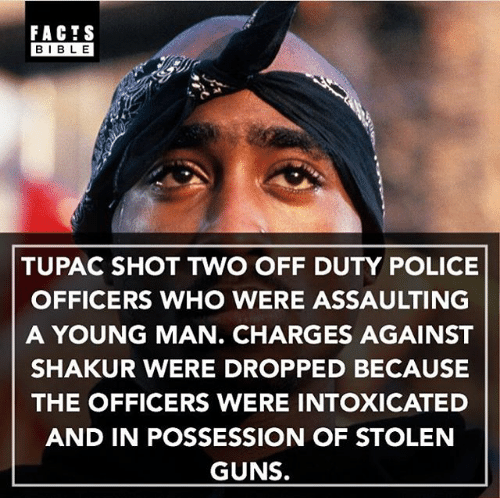 tupac shakur - Facts Bible Tupac Shot Two Off Duty Police Officers Who Were Assaulting A Young Man. Charges Against Shakur Were Dropped Because The Officers Were Intoxicated And In Possession Of Stolen Guns.
