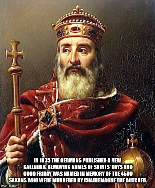 charlemagne king of the franks - In 1935 The Germans Published A New Calendar, Removing Names Of Saints' Days And Good Friday Was Named In Memory Of The 4500 Saxons Who Were Murdered By Charlemagne The Butcher. imgflip.com