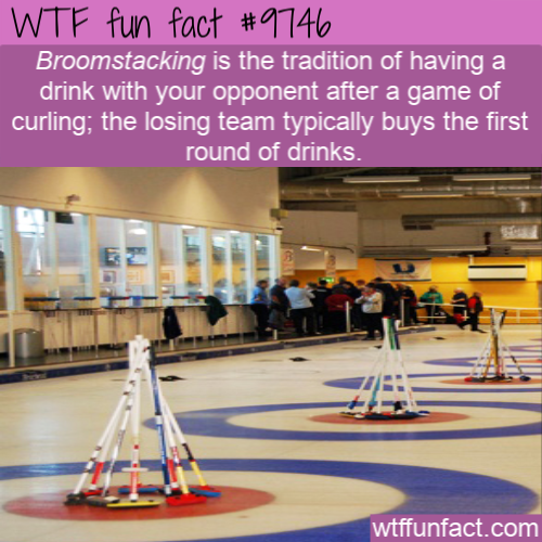 Wtf fun fact Broomstacking is the tradition of having a drink with your opponent after a game of curling; the losing team typically buys the first round of drinks. 1 wtffunfact.com