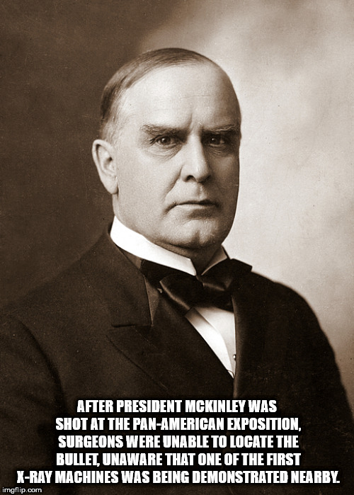 william mckinley - After President Mckinley Was Shot At The PanAmerican Exposition, Surgeons Were Unable To Locate The Bullet, Unaware That One Of The First XRay Machines Was Being Demonstrated Nearby imgflip.com