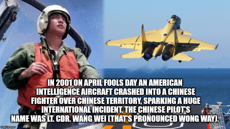 wang wei pilot - In 2001 On April Fools Day An American Intelligence Aircraft Crashed Into A Chinese Fighter Over Chinese Territory, Sparking A Huge International Incident. The Chinese Pilot'S Name Was Lt. Cdr. Wang Wei Thats Pronounced Wong Way. imgflip.