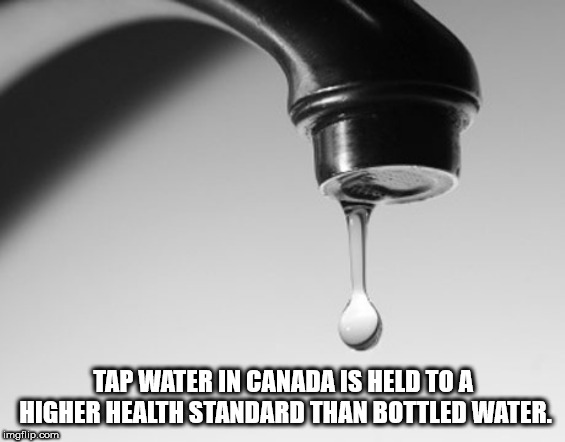 water - Tap Water In Canada Is Held Toa Higher Health Standard Than Bottled Water imgflip.com