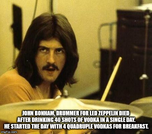 photo caption - John Bonham, Drummer For Led Zeppelin Died After Drinking 40 Shots Of Vodka In A Single Day. He Started The Day With 4 Quadruple Vodkas For Breakfast imgflip.com