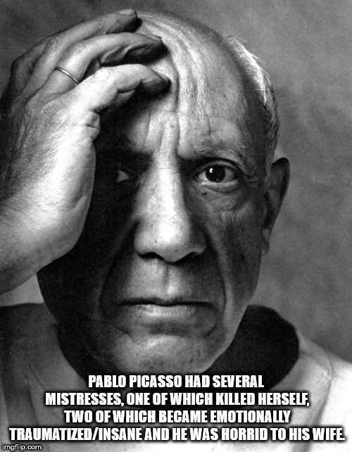 pablo picasso - Pablo Picasso Had Several Mistresses, One Of Which Killed Herself, Two Of Which Became Emotionally TraumatizedInsane And He Was Horrid To His Wife imgflip.com