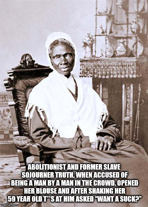 sojourner truth quotes aint ia woman - Abolitionist And Former Slave Sojourner Truth, When Accused Of Being A Man By A Man In The Crowd.Opened Her Blouse And After Shaking Her 59 Year Old Tts At Him Asked "Want A Sucke" imgflip.com