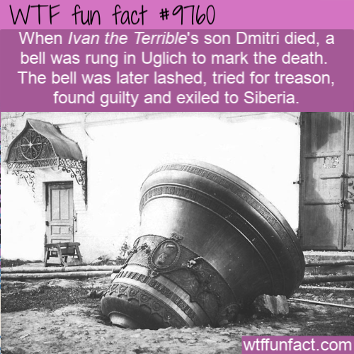 Wtf fun fact When Ivan the Terrible's son Dmitri died, a bell was rung in Uglich to mark the death. The bell was later lashed, tried for treason, found guilty and exiled to Siberia. wtffunfact.com