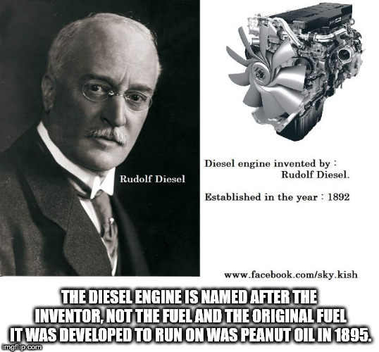 Diesel engine invented by Rudolf Diesel. Rudolf Diesel Established in the year 1892 The Diesel Engine Is Named After The Inventor, Not The Fuel And The Original Fuel It Was Developed To Run On Was Peanut Oil In 1895. imgflip.com