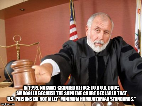 court judge - In 1999, Norway Granted Refuge To A U.S. Drug Smuggler Because The Supreme Court Declared That U.S.Prisons Do Not Meet Minimum Humanitarian Standards." imgflip.com