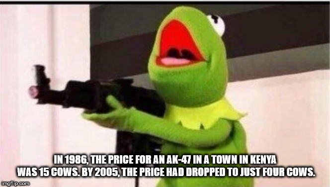 kermit assault rifle - In 1986. The Price For An Ak47 In A Town In Kenya Was 15 Cows. By 2005. The Price Had Dropped To Just Four Cows. imgflip.com