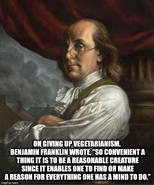benjamin franklin meme - On Giving Up Vegetarianism, Benjamin Franklin Wrote, "So Convenient A Thing It Is To Be A Reasonable Creature Since It Enables One To Find Or Make A Reason For Everything One Has A Mind To Do." imgflip.com