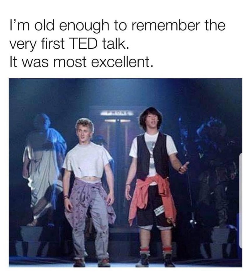 bill & ted face the music - I'm old enough to remember the very first Ted talk. It was most excellent.