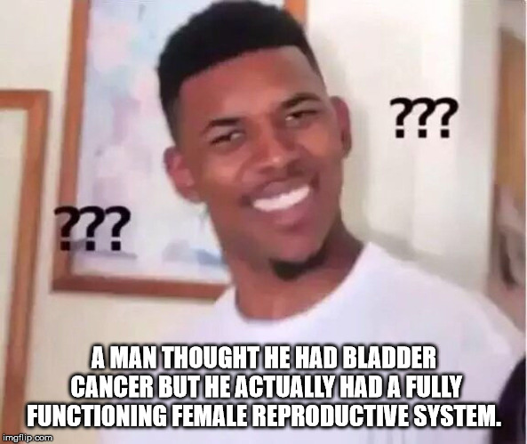 you prove your girl wrong - m? ??? A Man Thought He Had Bladder Cancer But He Actually Had A Fully Functioning Female Reproductive System. imgflip.com