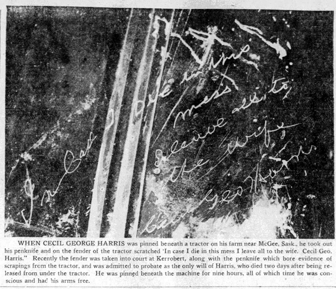 pinned under a tractor in 1948 - When Cecil George Harris was pinned beneath a tr Harris was pinned beneath a tractor on his farm near McGee, Sask., he took out his penknife and on the fender of the tractor scratched 'In case I die in this mess I leave al