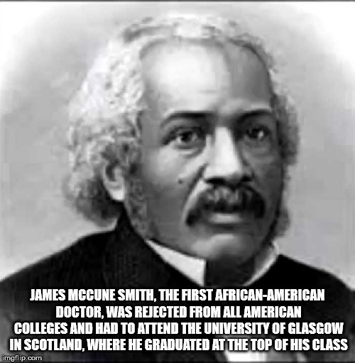 james mccune smith - James Mccune Smith. The First AfricanAmerican Doctor, Was Rejected From All American Colleges And Had To Attend The University Of Glasgow In Scotland, Where He Graduated At The Top Of His Class imgflip.com