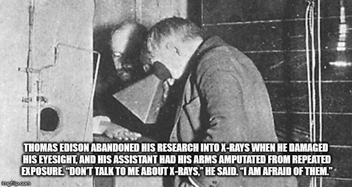 thomas edison clarence dally - Thomas Edison Abandoned His Research Into XRays When He Damaged His Eyesight, And His Assistant Had His Arms Amputated From Repeated Exposure "Dont Talk To Me About XRays," He Said. "I Am Afraid Of Them." imgflip.com