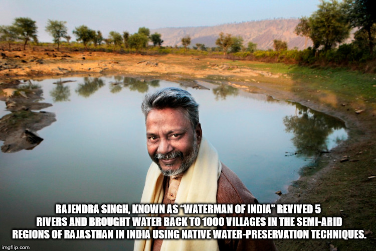 waterman of india - Rajendra Singh, Known As Waterman Of India" Revived 5 Rivers And Brought Water Back To 1000 Villages In The SemiArid Regions Of Rajasthan In India Using Native WaterPreservation Techniques. imgflip.com