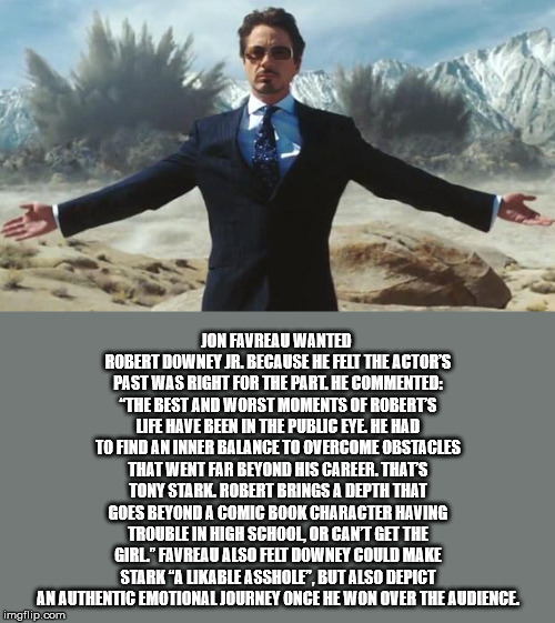 iron man - Jon Favreau Wanted Robert Downey Jr. Because He Felt The Actor'S Past Was Right For The Part. He Commented "The Best And Worst Moments Of Robert'S Life Have Been In The Public Eye He Had To Find An Inner Balance To Overcome Obstacles That Went 