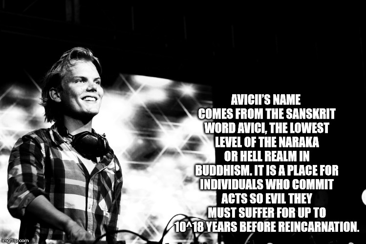 musicians who committed suicide - Avicii'S Name Comes From The Sanskrit Word Avici, The Lowest Level Of The Naraka Or Hell Realm In Buddhism. It Is A Place For Individuals Who Commit Acts So Evil They Must Suffer For Up To 10^18 Years Before Reincarnation