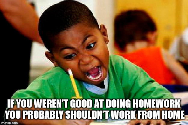 Shower thought about kid writing fast - If You Weren'T Good At Doing Homework You Probably Shouldn'T Work From Home