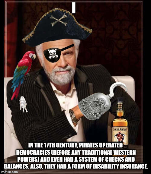 interesting man in the world - Captain Margar In The 17TH Century, Pirates Operated Democracies Before Any Traditional Western Powers And Even Had A System Of Checks And Balances. Also, They Had A Form Of Disability Insurance imgflip.com