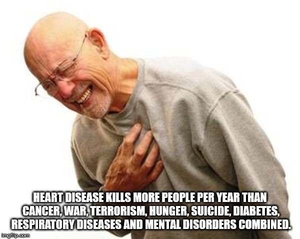 grandpa heart attack meme - Heart Disease Kills More People Per Year Than Cancer War. Terrorism. Hunger, Suicide, Diabetes. Respiratory Diseases And Mental Disorders Combined. imgflip.com