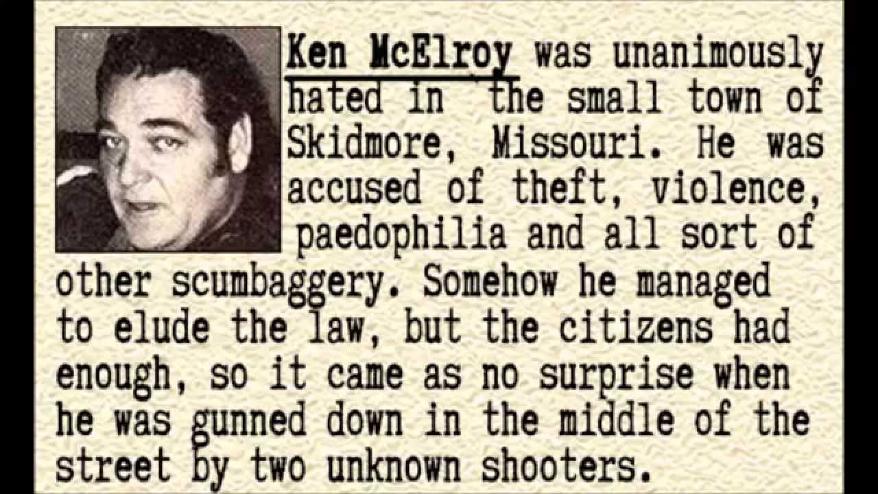 ken mcelroy - Ken McElroy was unanimously hated in the small town of Skidmore, Missouri. He was accused of theft, violence, I paedophilia and all sort of other scumbaggery. Somehow he managed to elude the law, but the citizens had enough, so it came as no