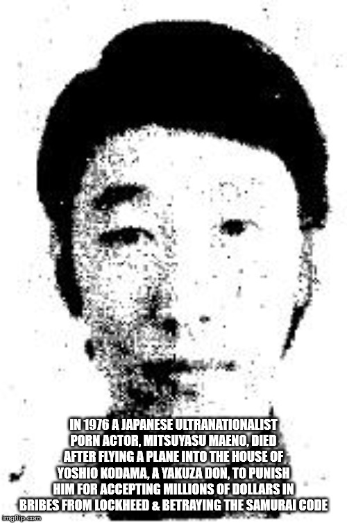 mitsuyasu maeno - In 1976 A Japanese Ultranationalist Porn Actor, Mitsuyasu Maeno, Died After Flying A Plane Into The House Of Yoshio Kodama, A Yakuza Don, To Punish Him For Accepting Millions Of Dollars In Bribes From Lockheed & Betraying The Samurai Cod