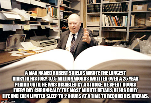 robert shields diary - A Man Named Robert Shields Wrote The Longest Diary In History, 37.5 Million Words Written Over A 25 Year Period Until He Was Disabled By A Stroke. He Spent Hours Every Day Chronically The Most Minute Details Of His Daily Life And Ev