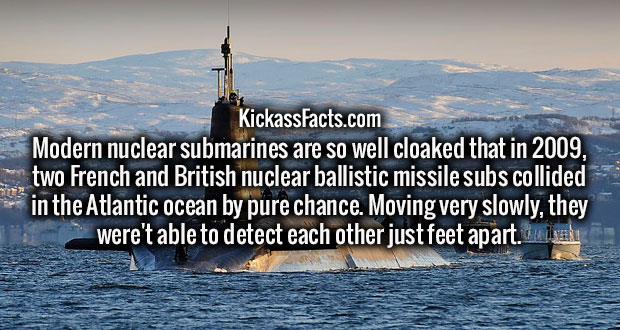 wgcl - KickassFacts.com Modern nuclear submarines are so well cloaked that in 2009, two French and British nuclear ballistic missile subs collided in the Atlantic ocean by pure chance. Moving very slowly, they were't able to detect each other just feet ap