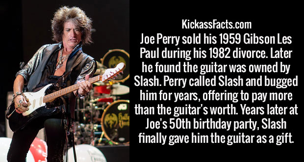 guitarist - KickassFacts.com Joe Perry sold his 1959 Gibson Les Paul during his 1982 divorce. Later he found the guitar was owned by Slash. Perry called Slash and bugged him for years, offering to pay more than the guitar's worth. Years later at Joe's 50t