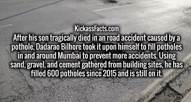 asphalt - KickassFacts.com After his son tragically died in an road accident caused by a pothole. Dadarao Bilhore took it upon himself to fill potholes in and around Mumbai to prevent more accidents. Using sand, gravel, and cement gathered from building s