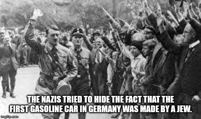 hitler followers - The Nazis Tried To Hide The Fact That The First Gasoline Car In Germany Was Made By A Jew. imgflip.com
