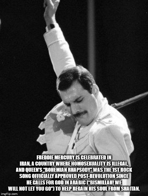 freddie mercury meme - Freddie Mercury Is Celebrated In Iran A Country Where Homosexuality Is Tllegal And Queen'S "Bohemian Rhapsody" Was The 1ST Rock Song Officially Approved PostRevolution Since He Calls For God In Arabic Bismillah! We Will Not Let You 