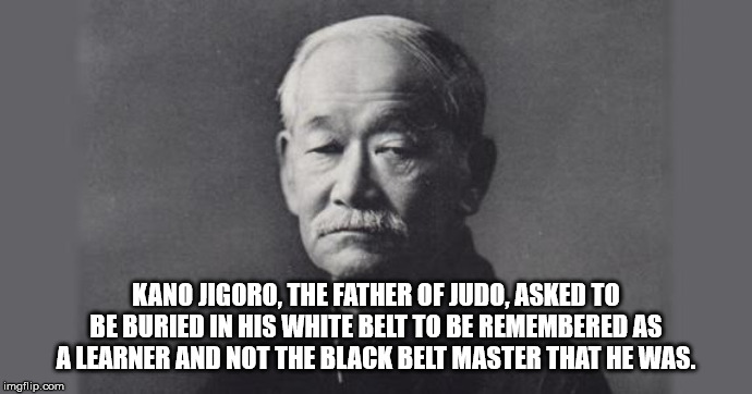 jigoro kano - Kano Jigoro, The Father Of Judo, Asked To Be Buried In His White Belt To Be Remembered As Alearner And Not The Black Belt Master That He Was. imgflip.com