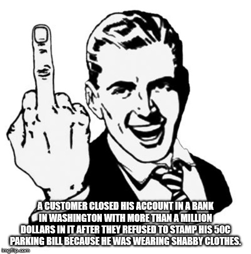 middle finger - A Customer Closed His Account In A Bank In Washington With More Than A Million Dollars In It After They Refused To Stamp His 50C Parking Bill Because He Was Wearing Shabby Clothes. imgflip.com