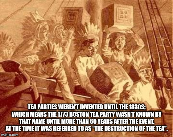 boston tea party 1773 - Tea Parties Werent Invented Until The 1830S; Which Means The 1773 Boston Tea Party Wasnt Known By That Name Until More Than 60 Years After The Event. At The Time It Was Referred To As The Destruction Of The Tea". imgflip.com