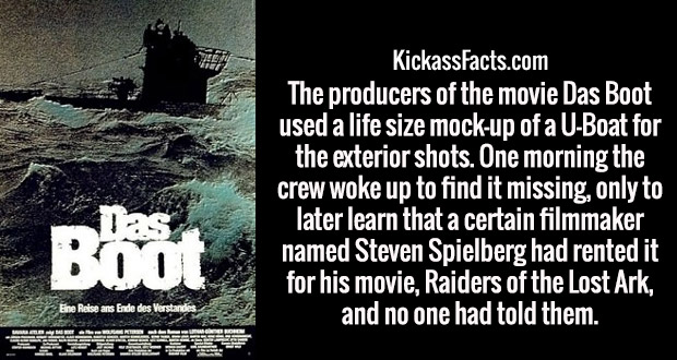 boot poster - KickassFacts.com The producers of the movie Das Boot used a life size mockup of a UBoat for the exterior shots. One morning the crew woke up to find it missing, only to later learn that a certain filmmaker named Steven Spielberg had rented i