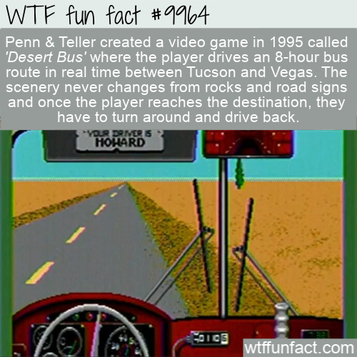 bus games - Wtf fun fact Penn & Teller created a video game in 1995 called 'Desert Bus' where the player drives an 8hour bus route in real time between Tucson and Vegas. The scenery never changes from rocks and road signs and once the player reaches the d