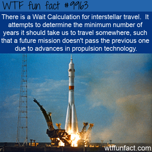 space shuttle - Wtf fun fact There is a Wait Calculation for interstellar travel. It attempts to determine the minimum number of years it should take us to travel somewhere, such that a future mission doesn't pass the previous one due to advances in propu
