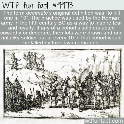 decimation roman army - Wtf fun fact The term decimate's original definition was "to kill one in 10". The practice was used by the Roman army in the fifth century Bc as a way to inspire fear and loyalty. If any of a cohort's soldiers acted cowardly or des