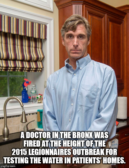expert - A Doctor In The Bronx Was Fired At The Height Of The 2015 Legionnaires Outbreak For Testing The Water In Patients' Homes. imgflip.com