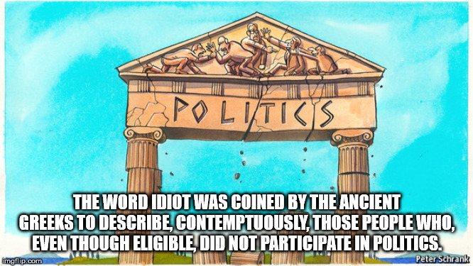 landmark - Politics The Word Idiot Was Coined By The Ancient Greeks To Describe, Contemptuously, Those People Who, Even Though Eligible, Did Not Participate In Politics. imgflip.com Peter Schrank