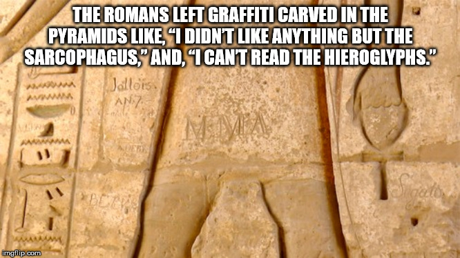 archaeological site - The Romans Left Graffiti Carved In The Pyramids . I Didn'T Anything But The Sarcophagus," And, I Cant Read The Hieroglyphs." Jallois Any imgflip.com