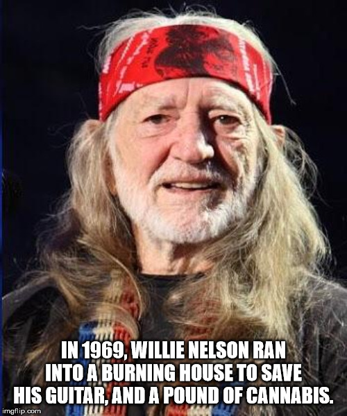 willie nelson - In 1969, Willie Nelson Ran Into A Burning House To Save His Guitar, And A Pound Of Cannabis. imgflip.com
