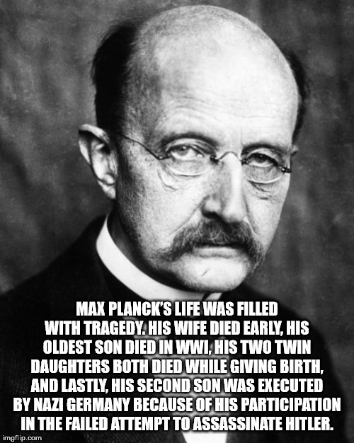 gentleman - Max Planck'S Life Was Filled With Tragedy. His Wife Died Early. His Oldest Son Died In Wwi, His Two Twin Daughters Both Died While Giving Birth, And Lastly, His Second Son Was Executed By Nazi Germany Because Of His Participation In The Failed